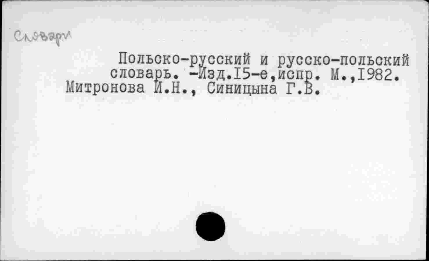 ﻿
Польско-русский и русско-польский словарь. -Изд.15-е,испр. М.,1982.
Митронова И.Н., Синицына Г.В.